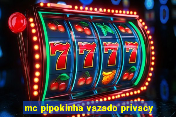 mc pipokinha vazado privacy